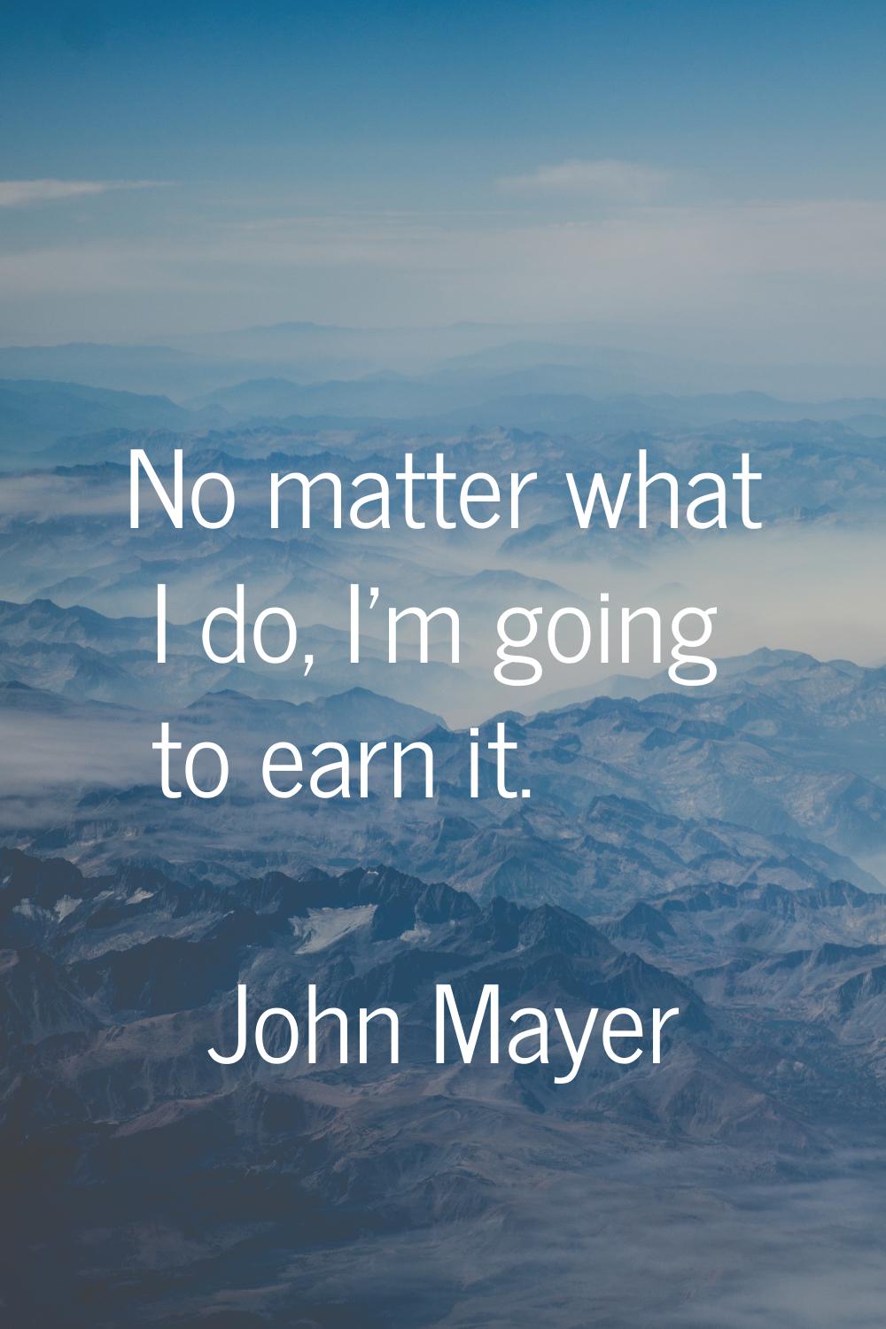 No matter what I do, I'm going to earn it.