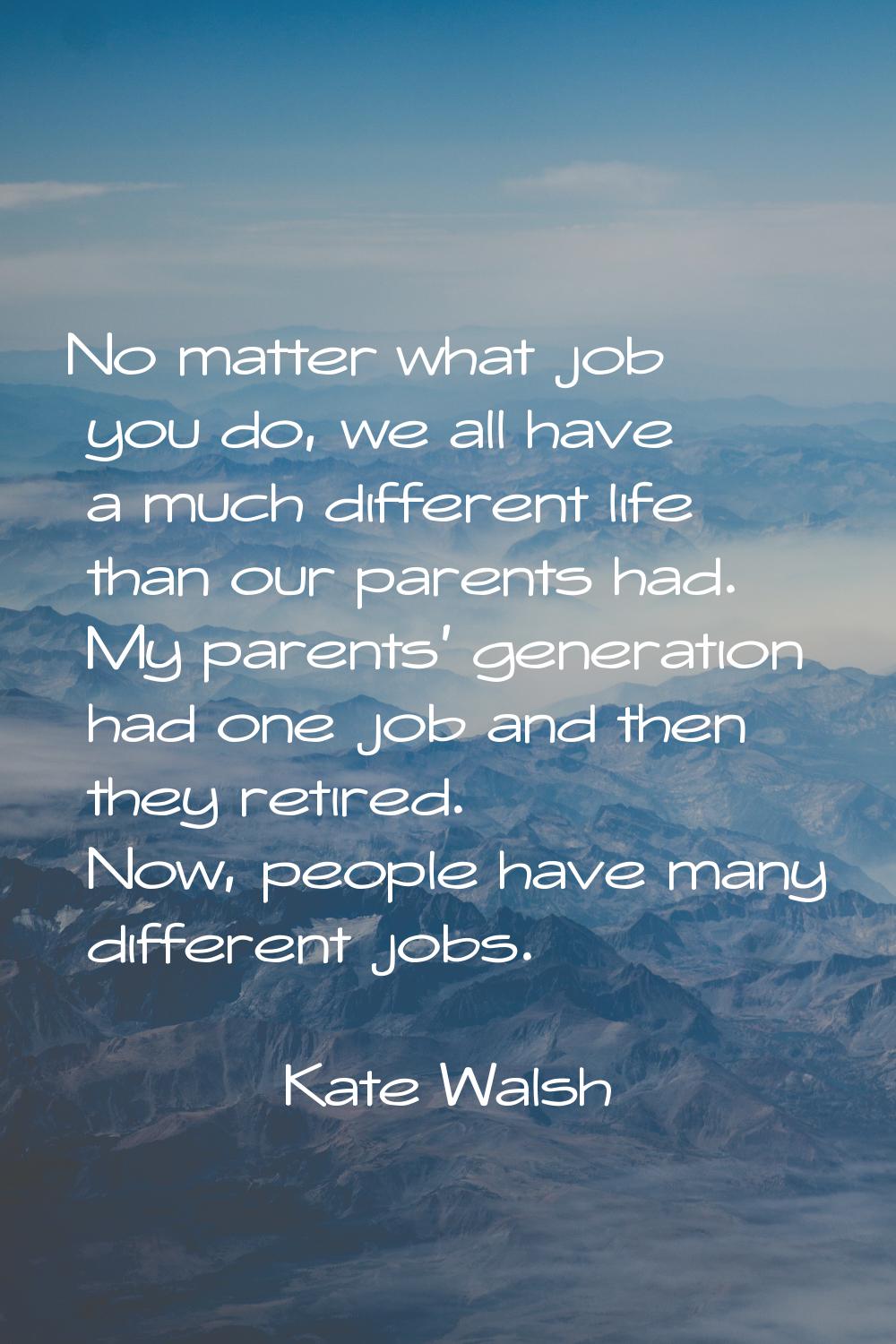 No matter what job you do, we all have a much different life than our parents had. My parents' gene