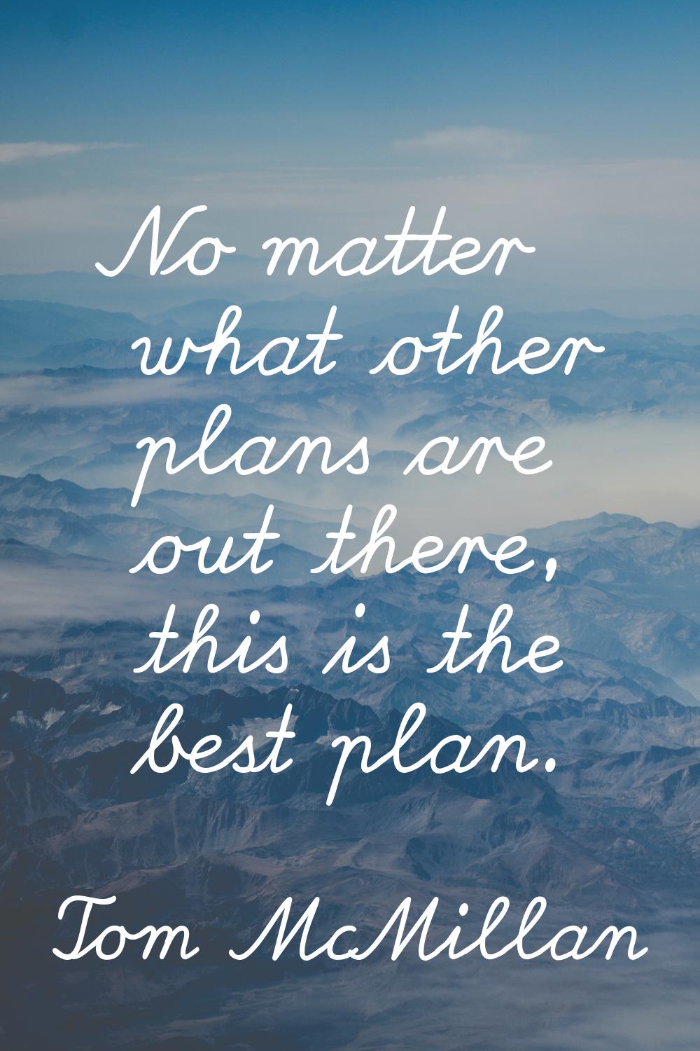 No matter what other plans are out there, this is the best plan.