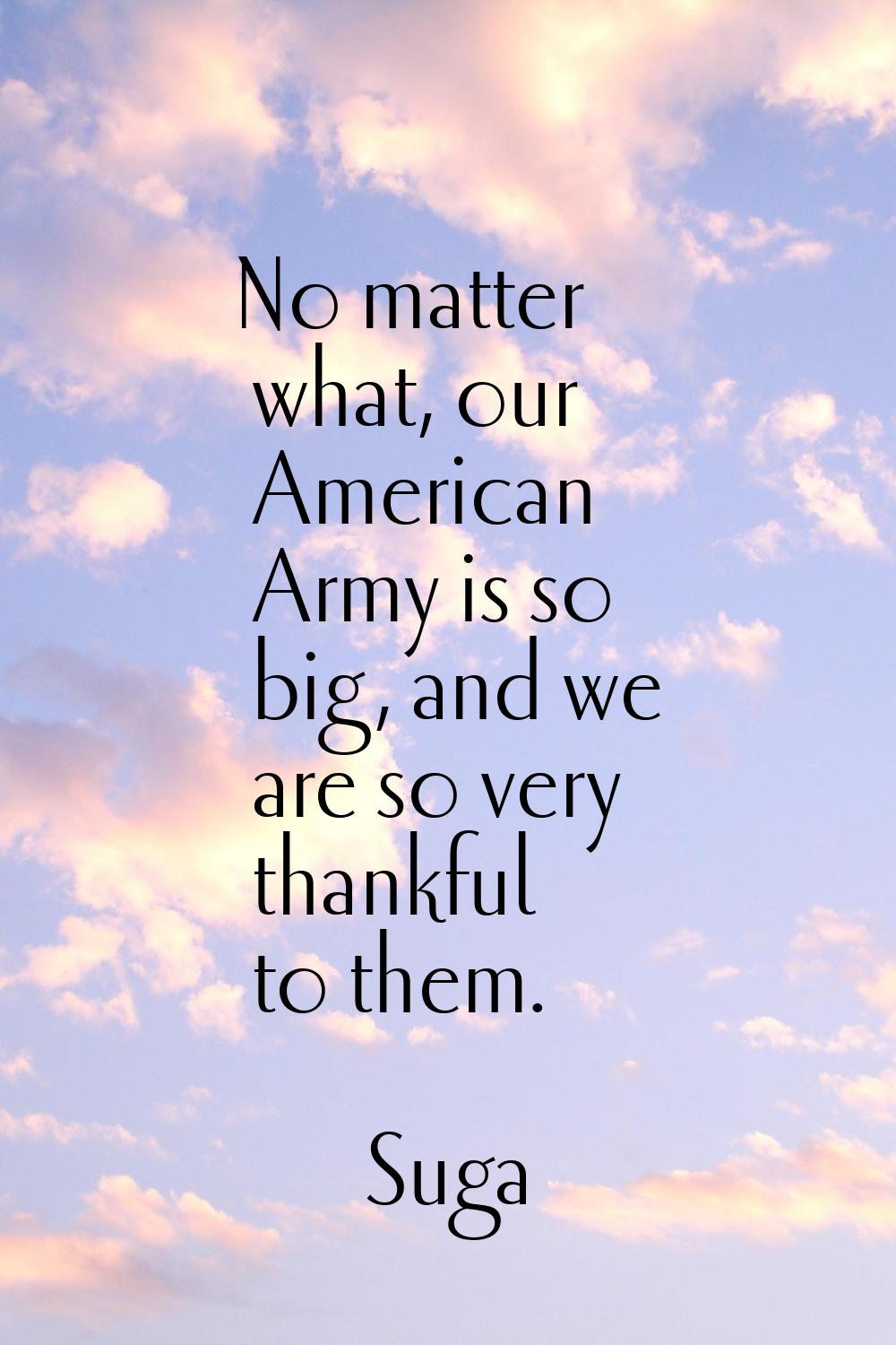 No matter what, our American Army is so big, and we are so very thankful to them.
