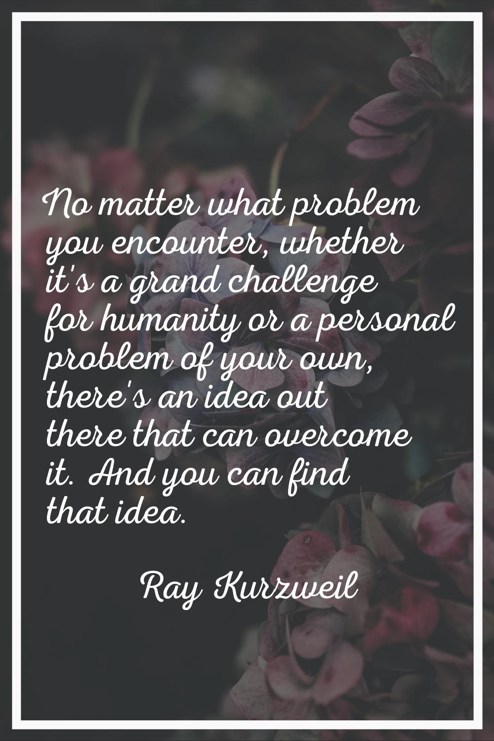 No matter what problem you encounter, whether it's a grand challenge for humanity or a personal pro