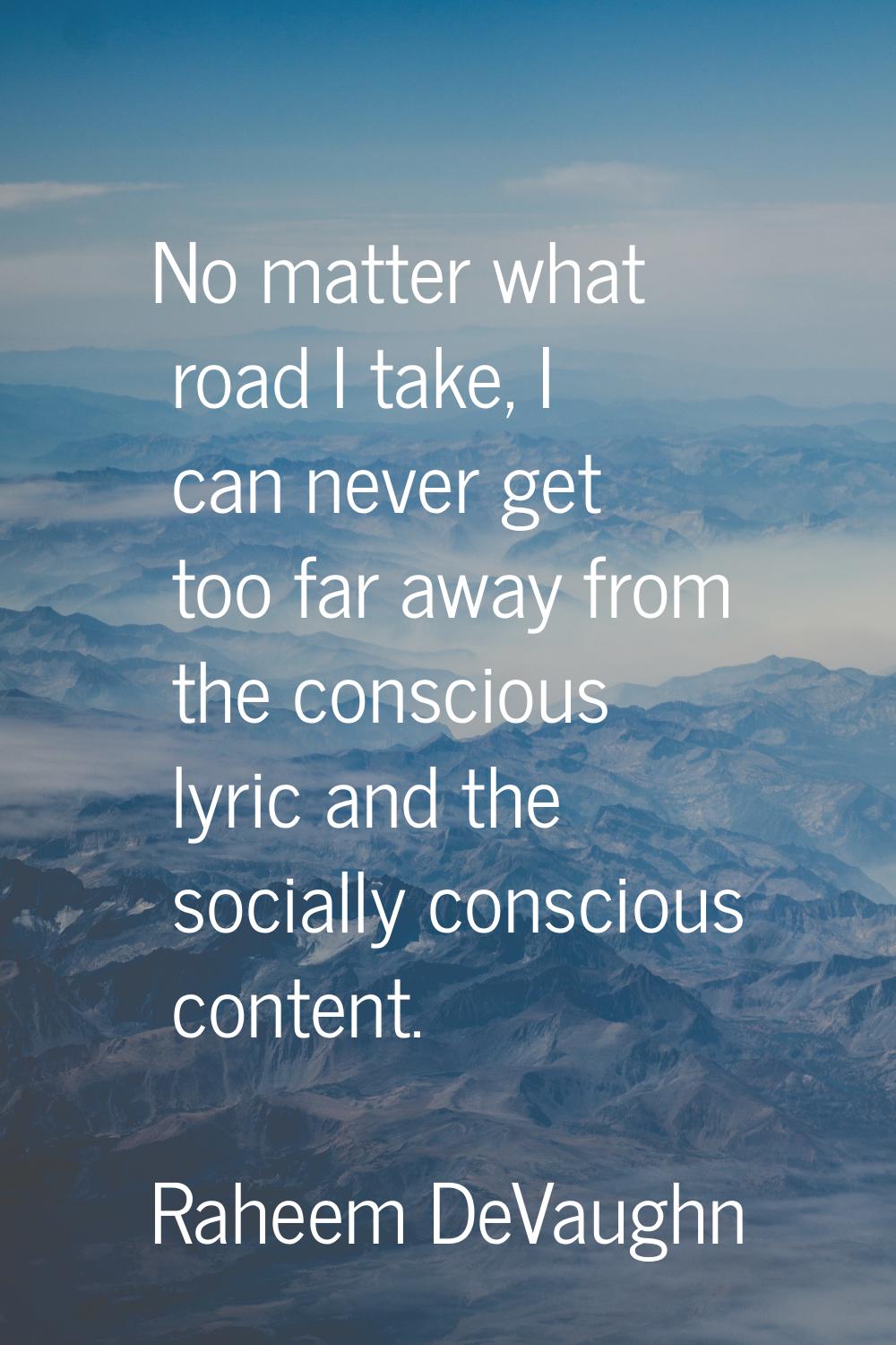No matter what road I take, I can never get too far away from the conscious lyric and the socially 