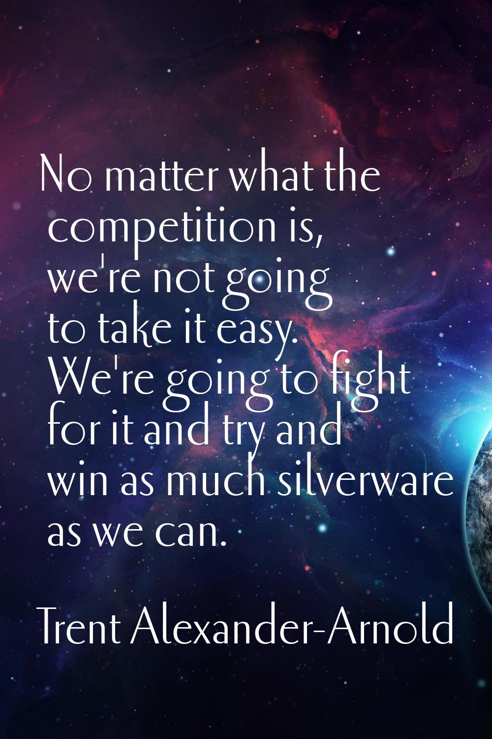 No matter what the competition is, we're not going to take it easy. We're going to fight for it and