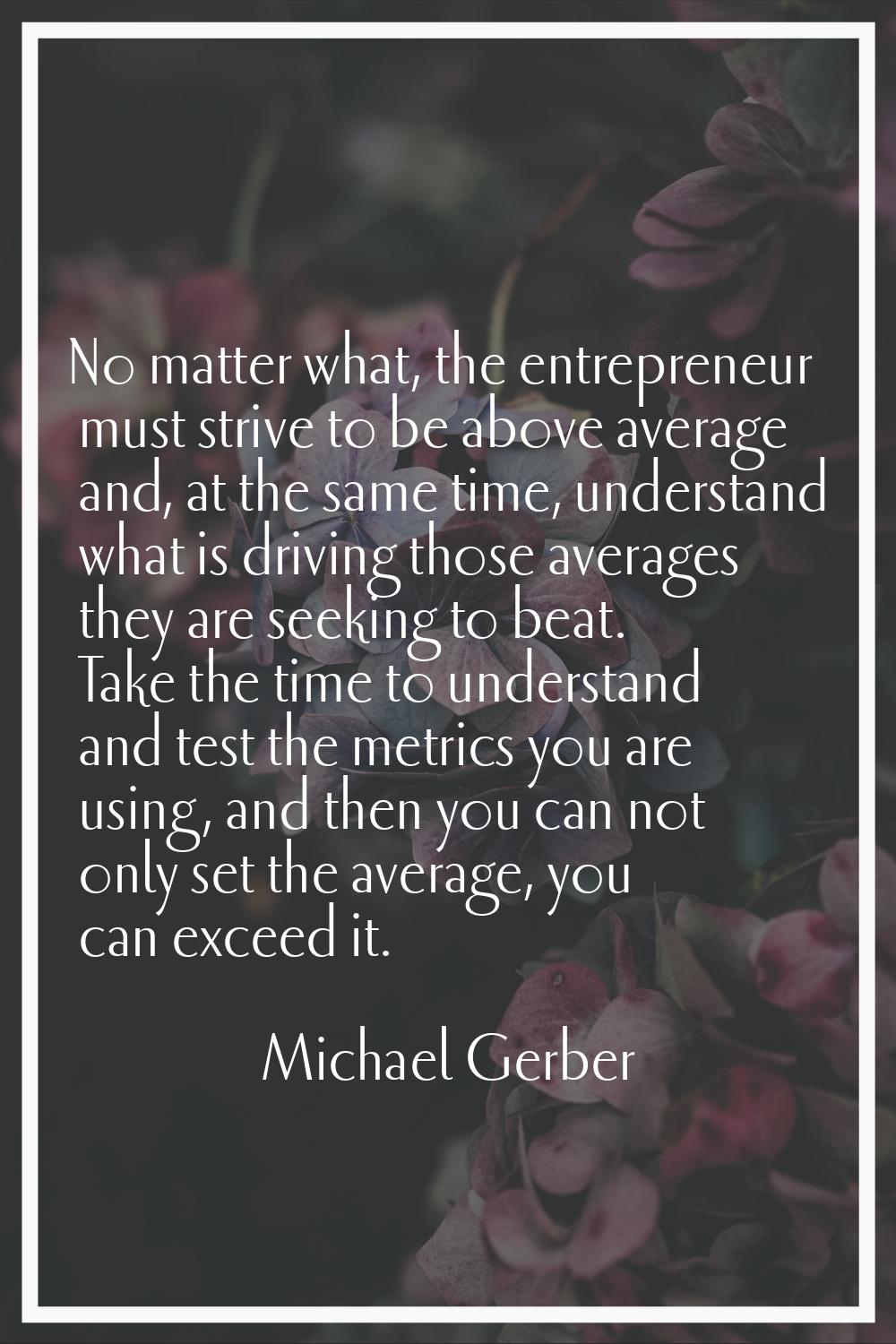 No matter what, the entrepreneur must strive to be above average and, at the same time, understand 