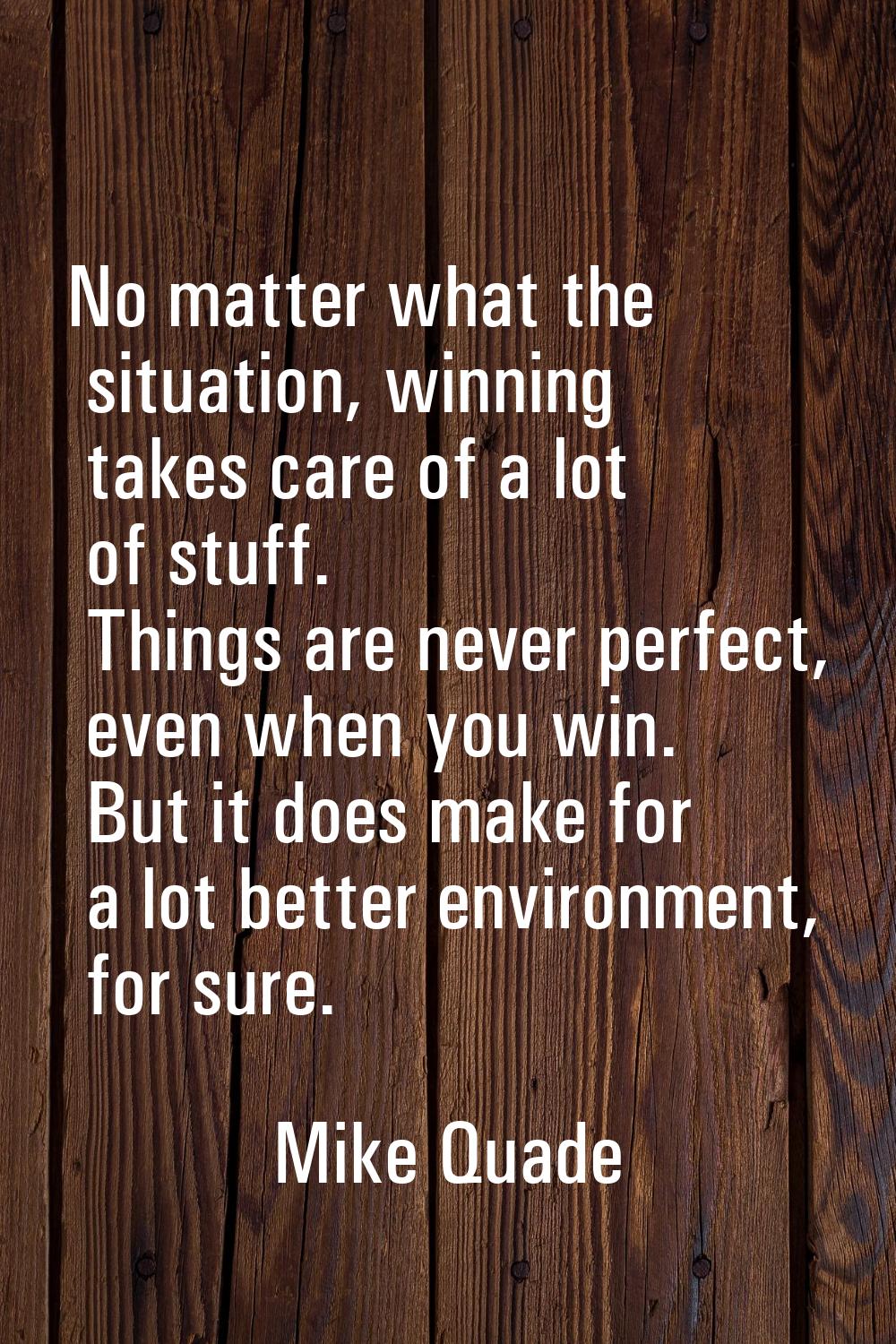 No matter what the situation, winning takes care of a lot of stuff. Things are never perfect, even 