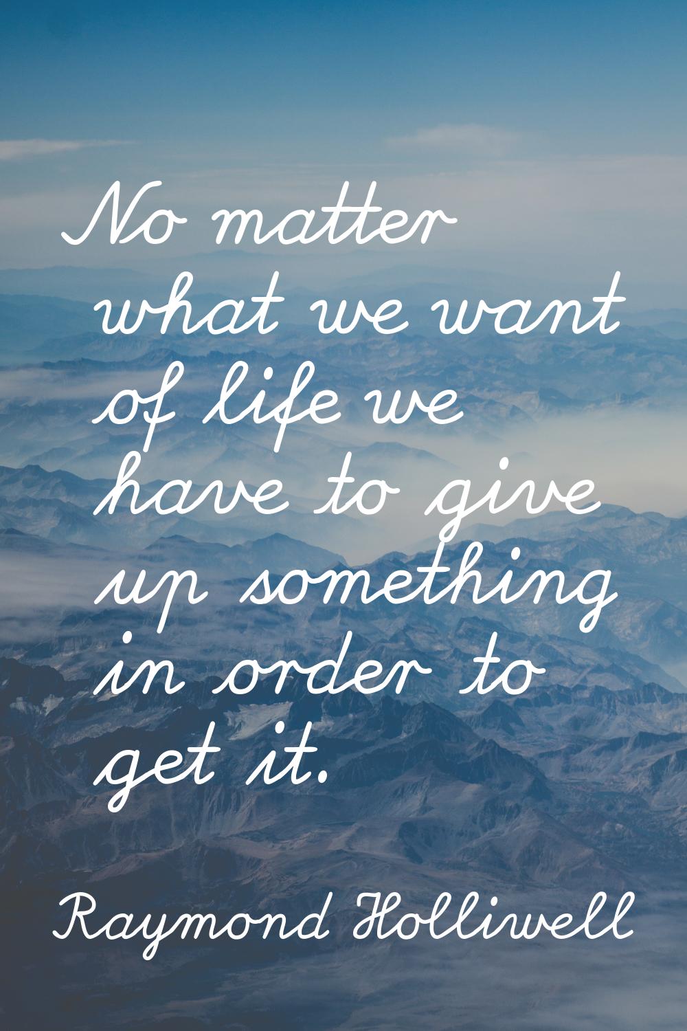 No matter what we want of life we have to give up something in order to get it.