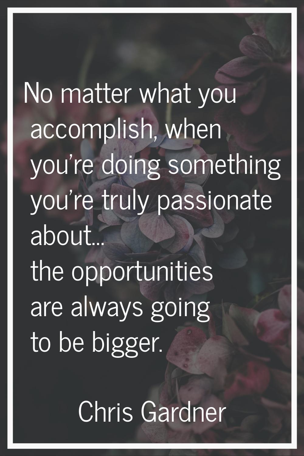 No matter what you accomplish, when you're doing something you're truly passionate about... the opp