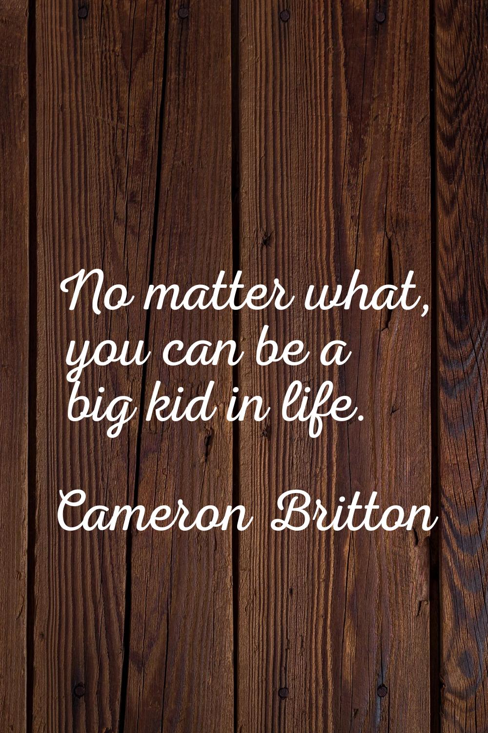 No matter what, you can be a big kid in life.