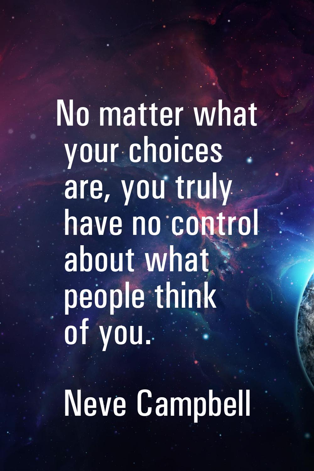 No matter what your choices are, you truly have no control about what people think of you.