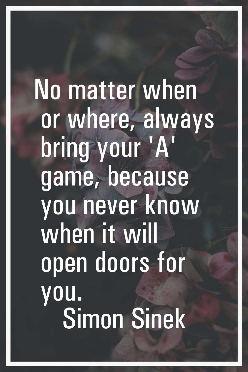 No matter when or where, always bring your 'A' game, because you never know when it will open doors
