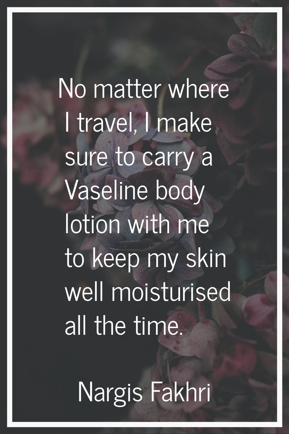 No matter where I travel, I make sure to carry a Vaseline body lotion with me to keep my skin well 