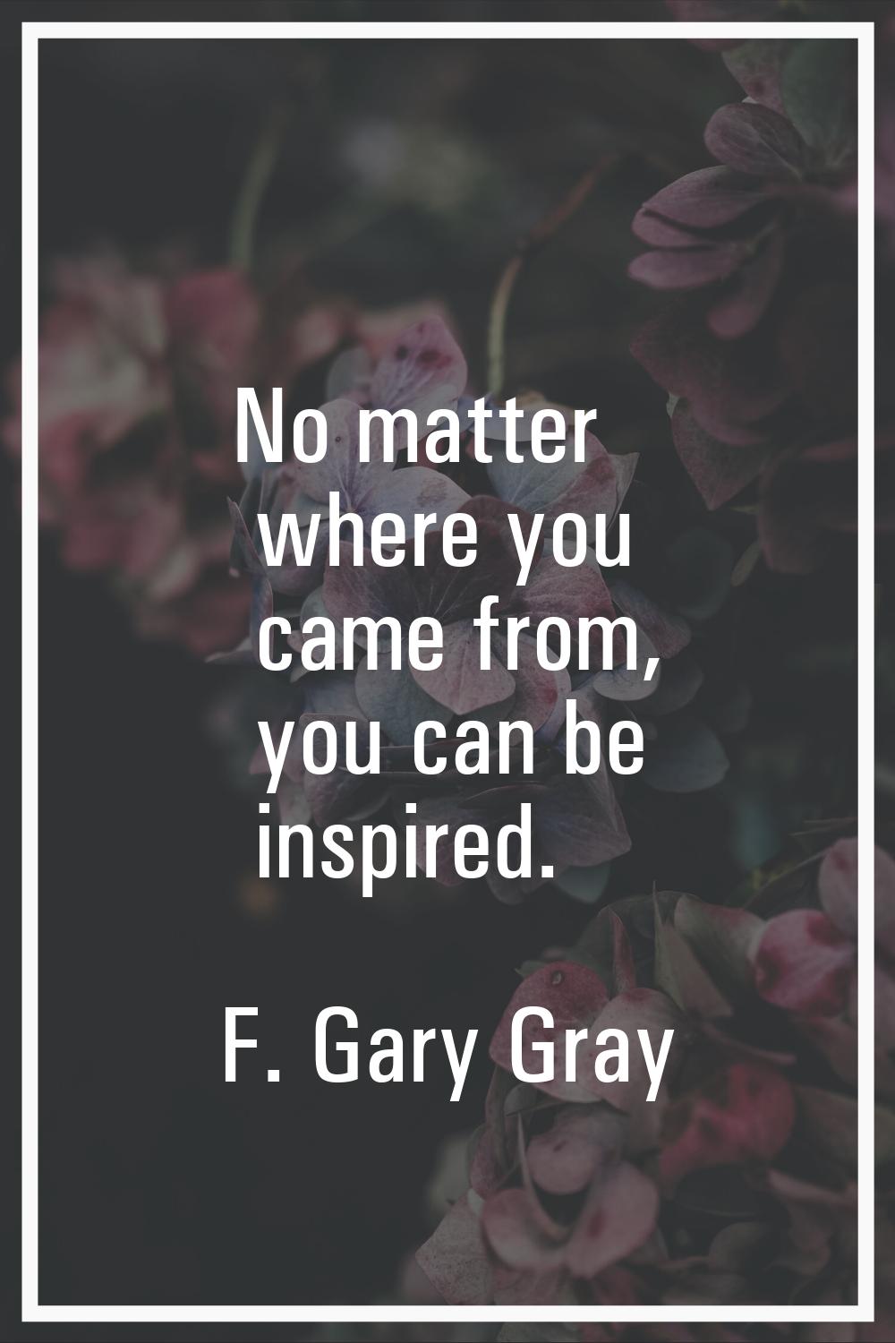 No matter where you came from, you can be inspired.