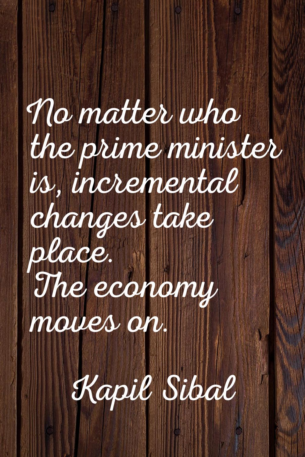 No matter who the prime minister is, incremental changes take place. The economy moves on.