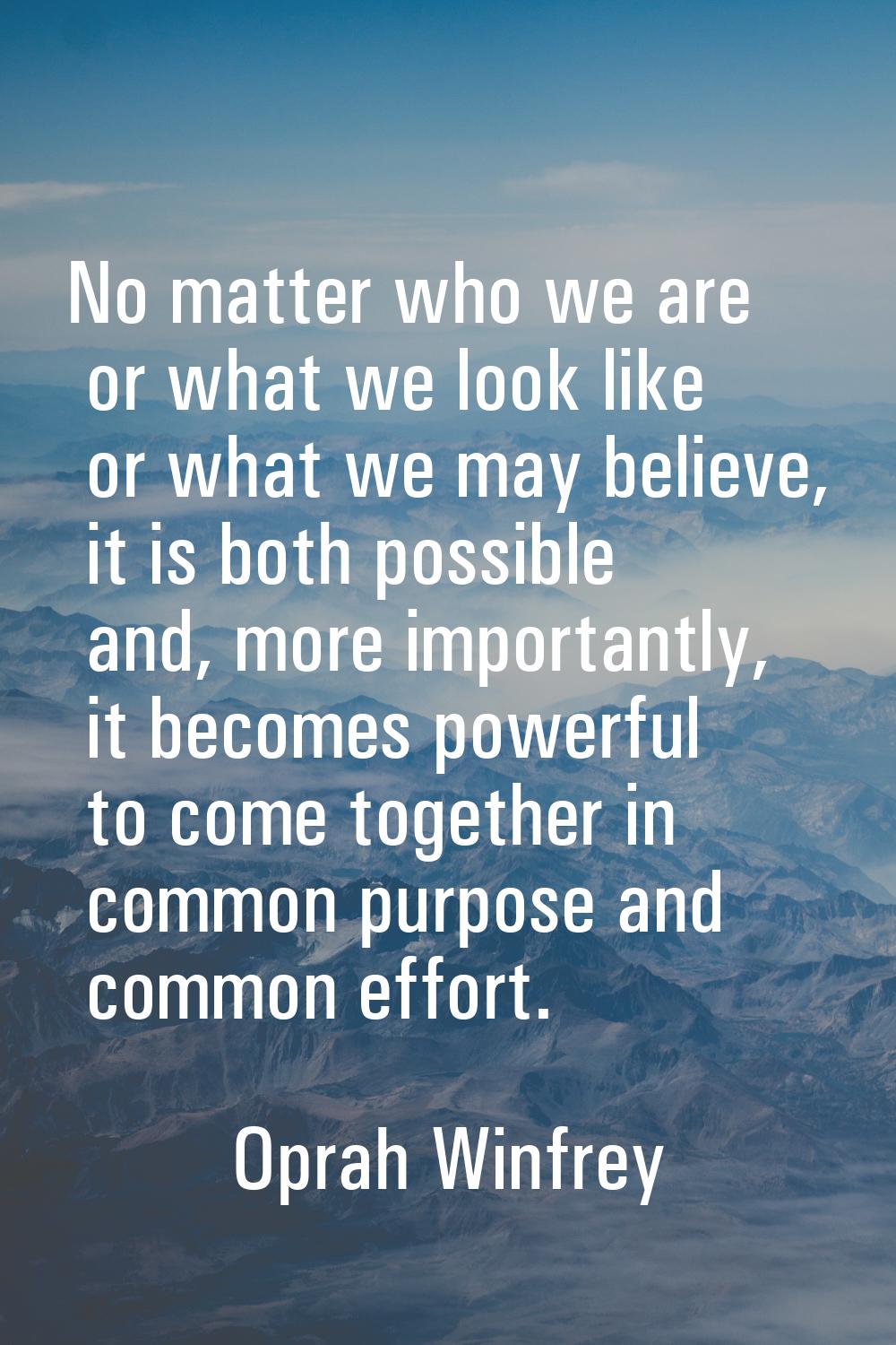 No matter who we are or what we look like or what we may believe, it is both possible and, more imp