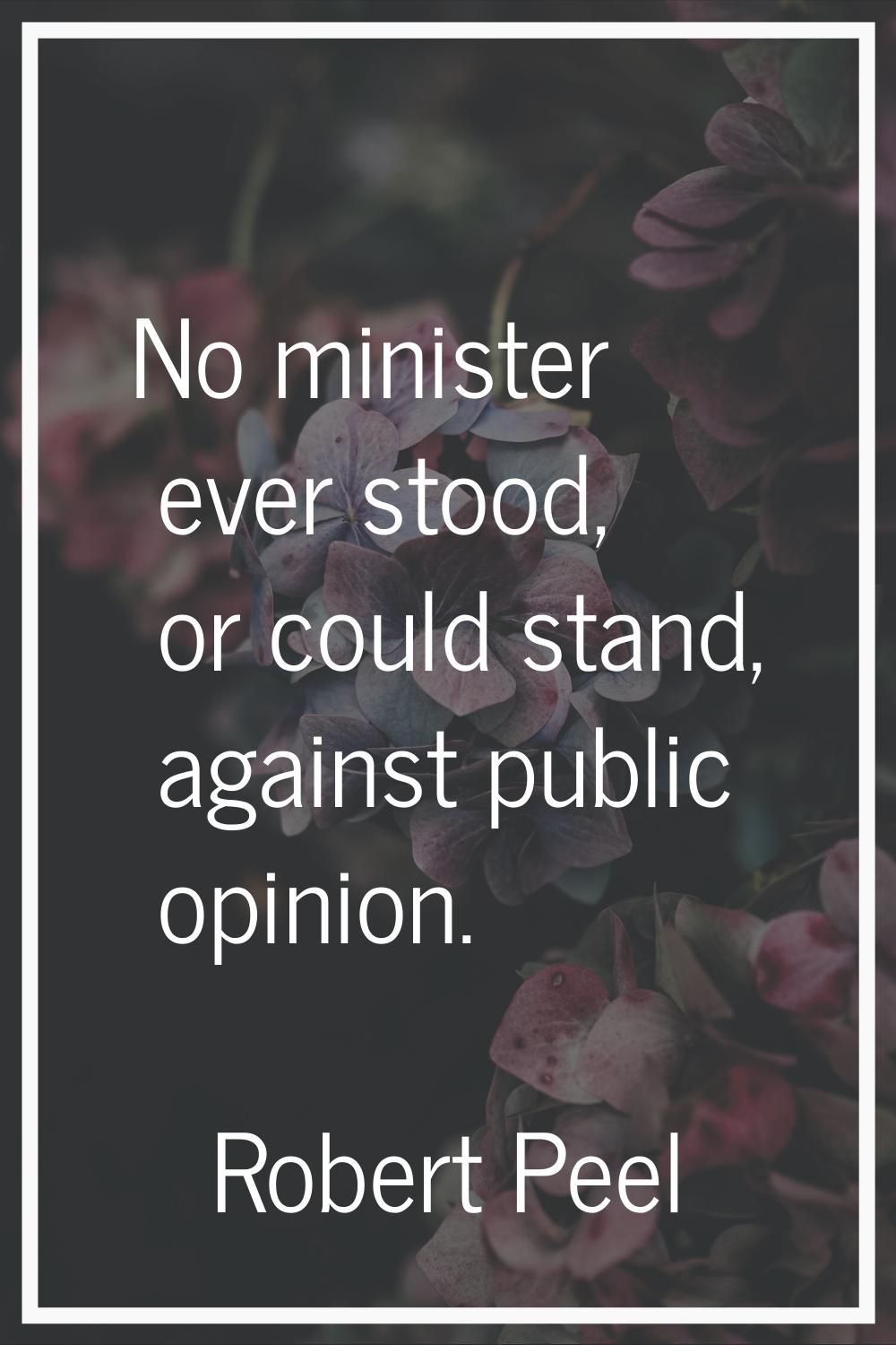 No minister ever stood, or could stand, against public opinion.