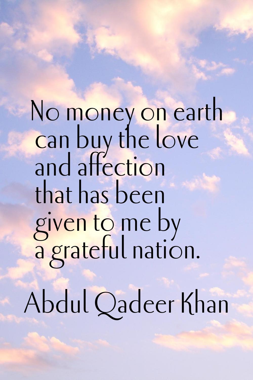 No money on earth can buy the love and affection that has been given to me by a grateful nation.