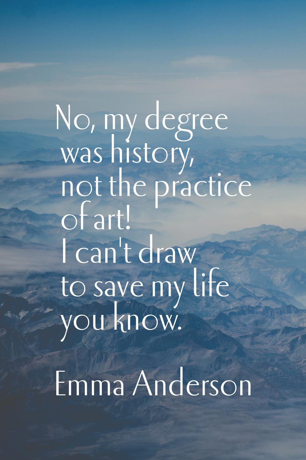 No, my degree was history, not the practice of art! I can't draw to save my life you know.