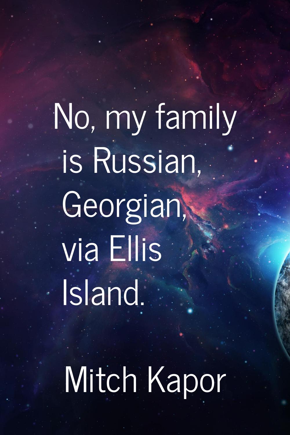 No, my family is Russian, Georgian, via Ellis Island.