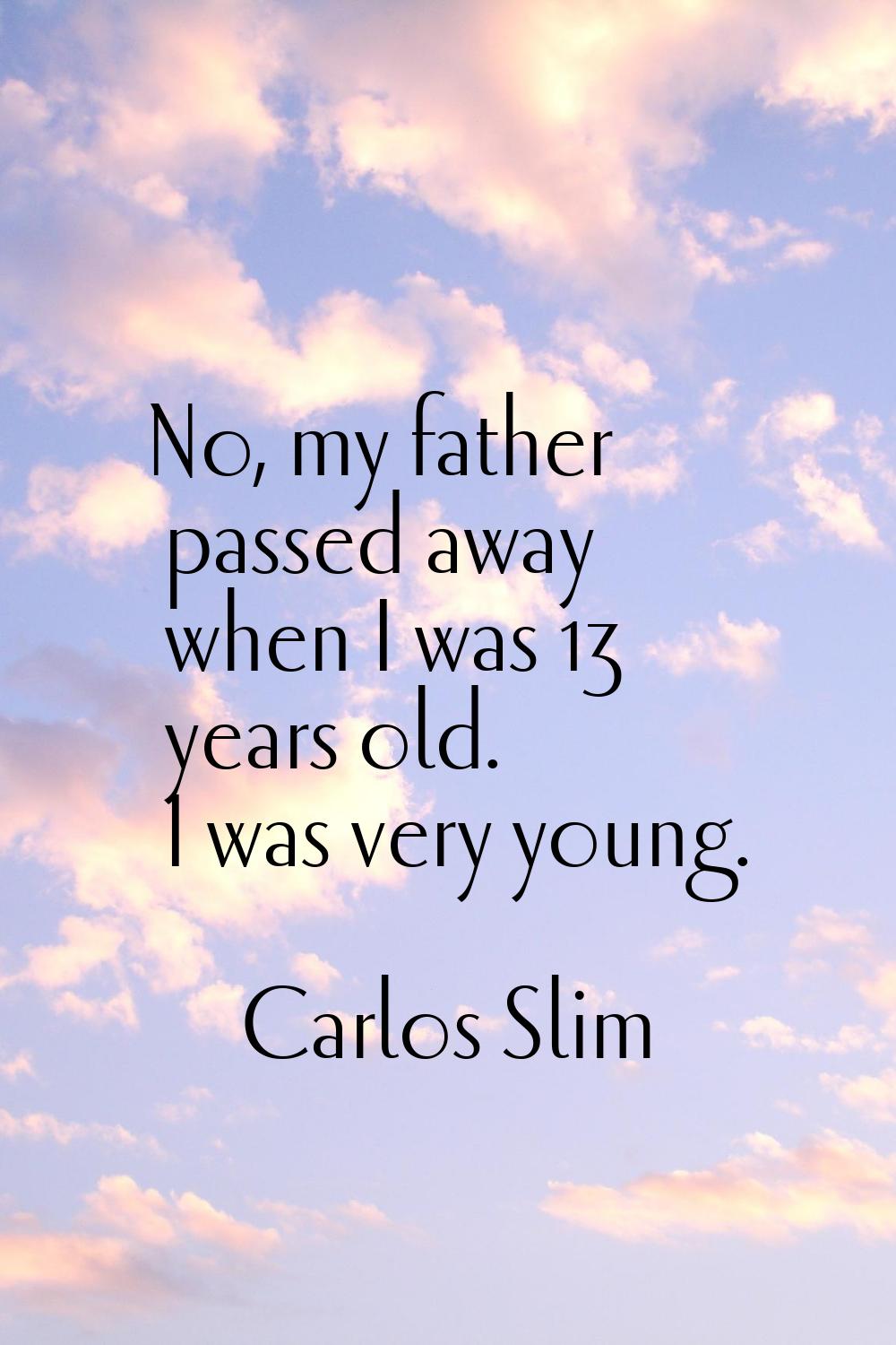 No, my father passed away when I was 13 years old. I was very young.