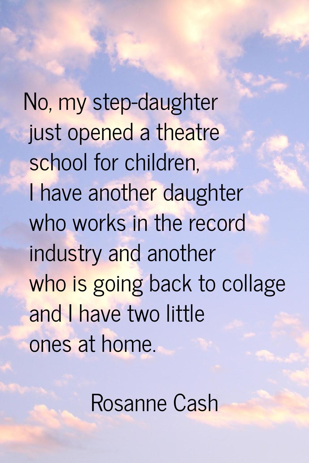 No, my step-daughter just opened a theatre school for children, I have another daughter who works i