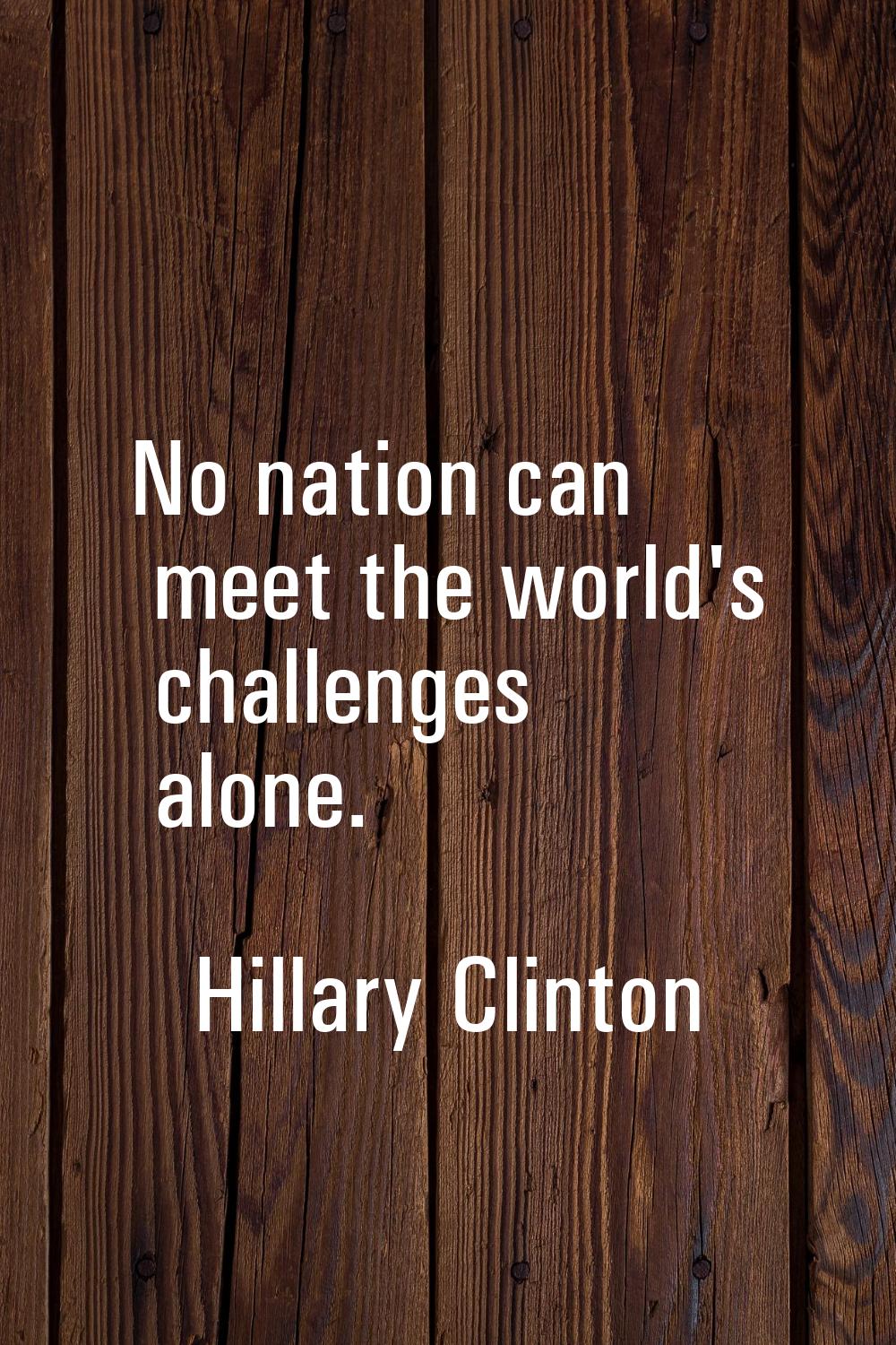 No nation can meet the world's challenges alone.