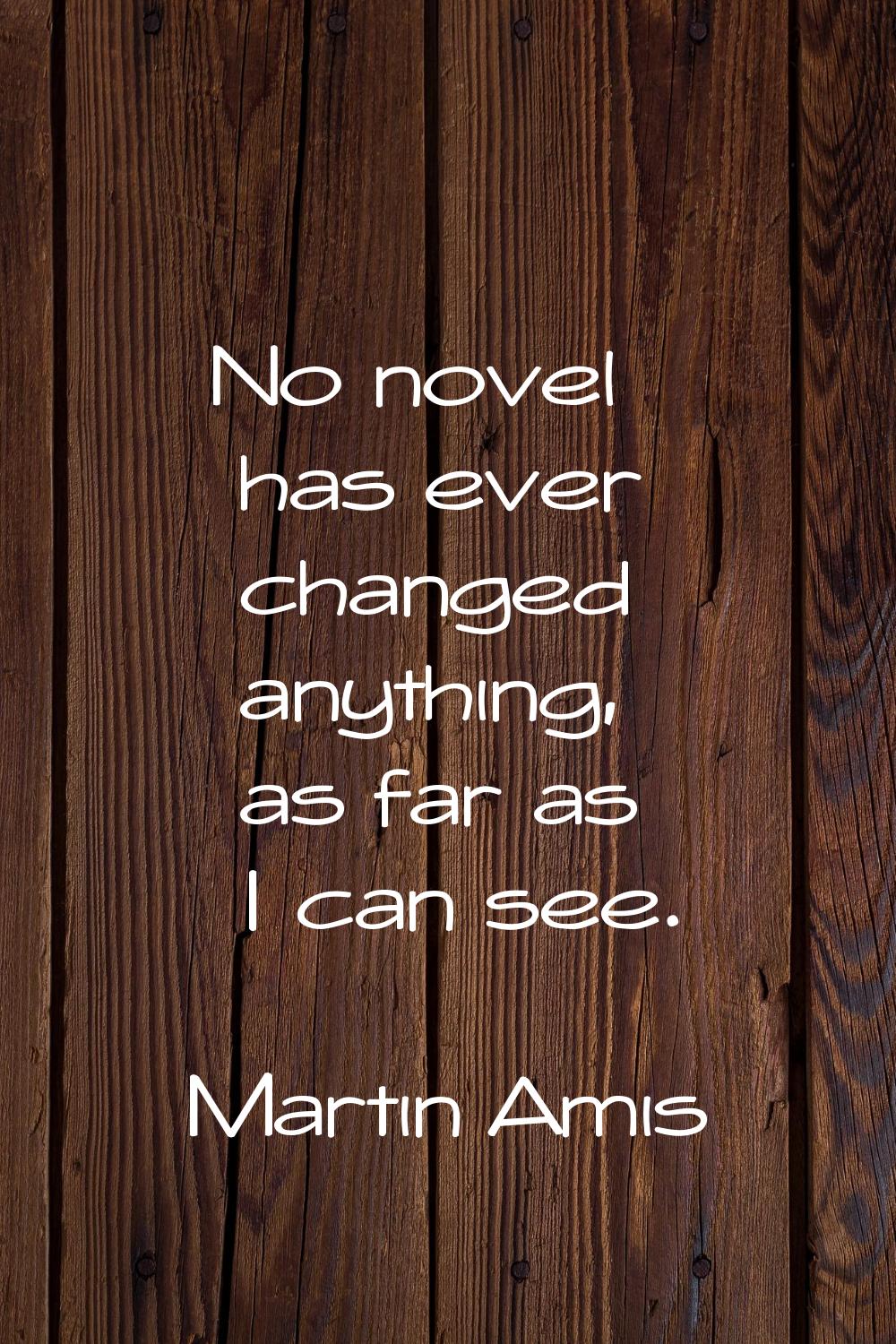 No novel has ever changed anything, as far as I can see.