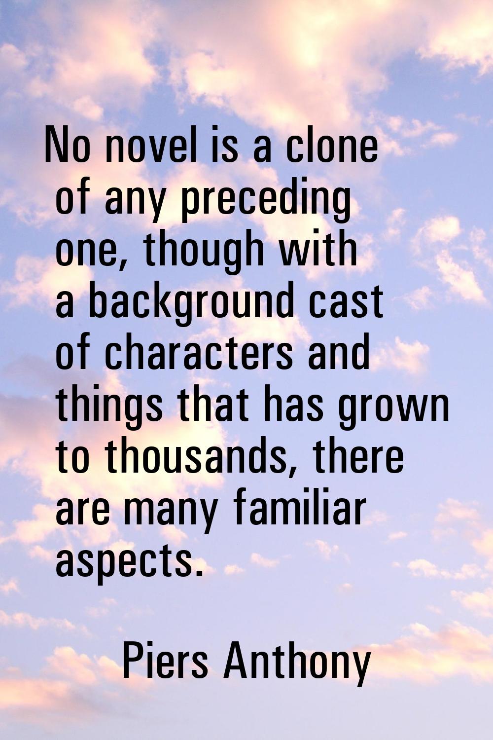 No novel is a clone of any preceding one, though with a background cast of characters and things th