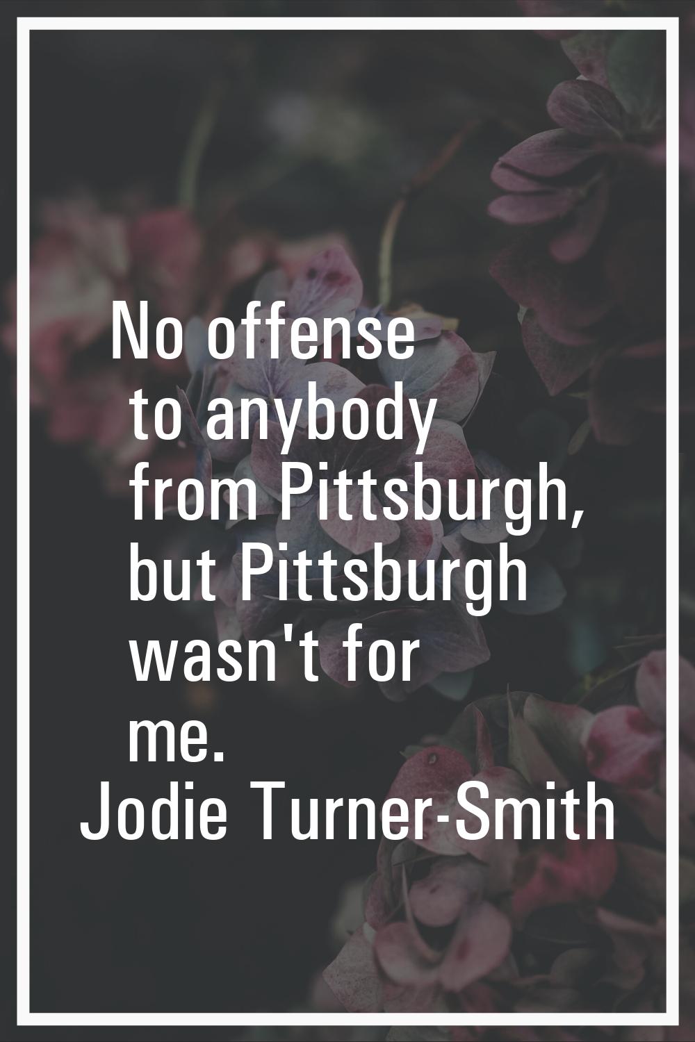 No offense to anybody from Pittsburgh, but Pittsburgh wasn't for me.