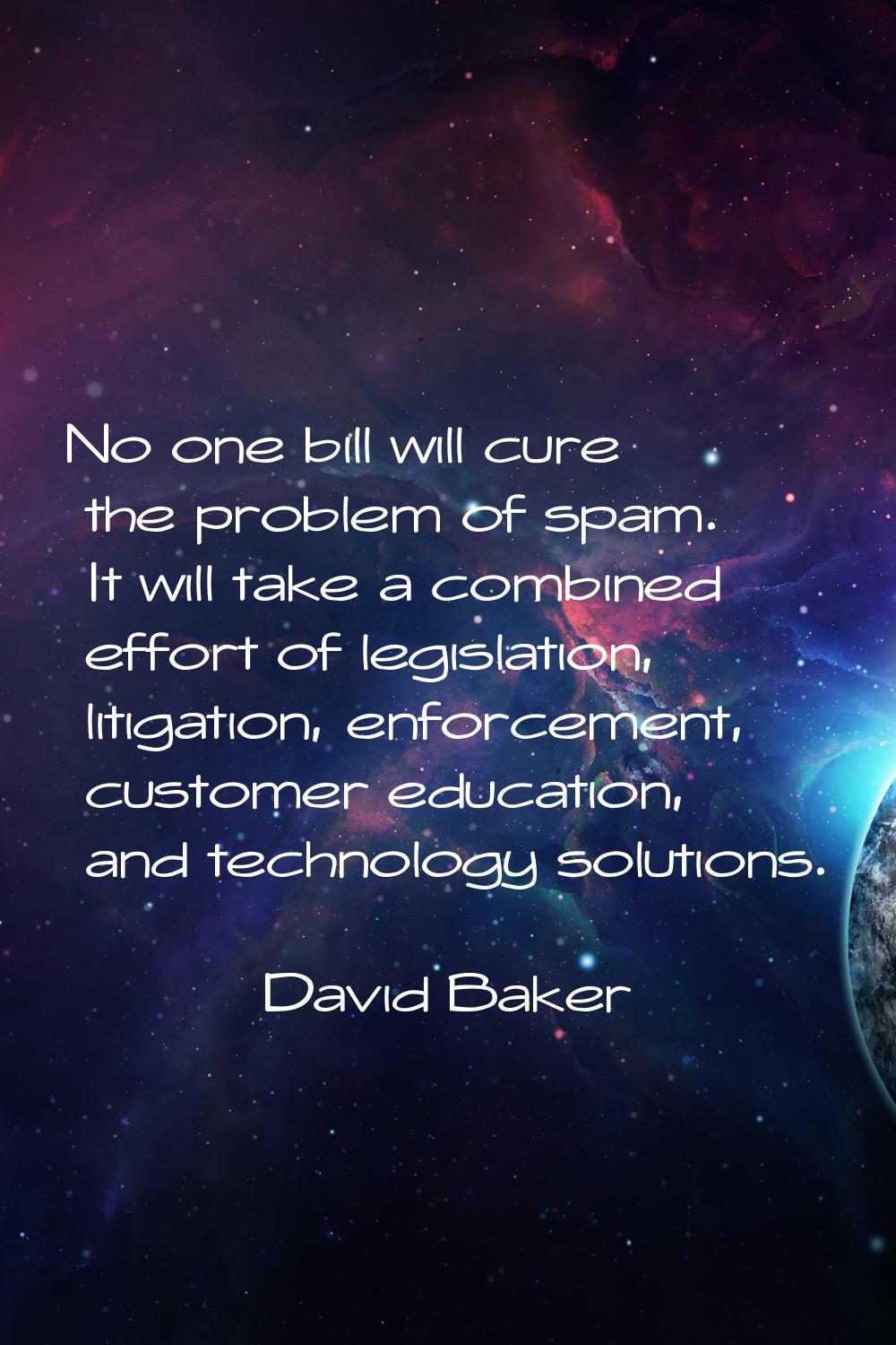 No one bill will cure the problem of spam. It will take a combined effort of legislation, litigatio