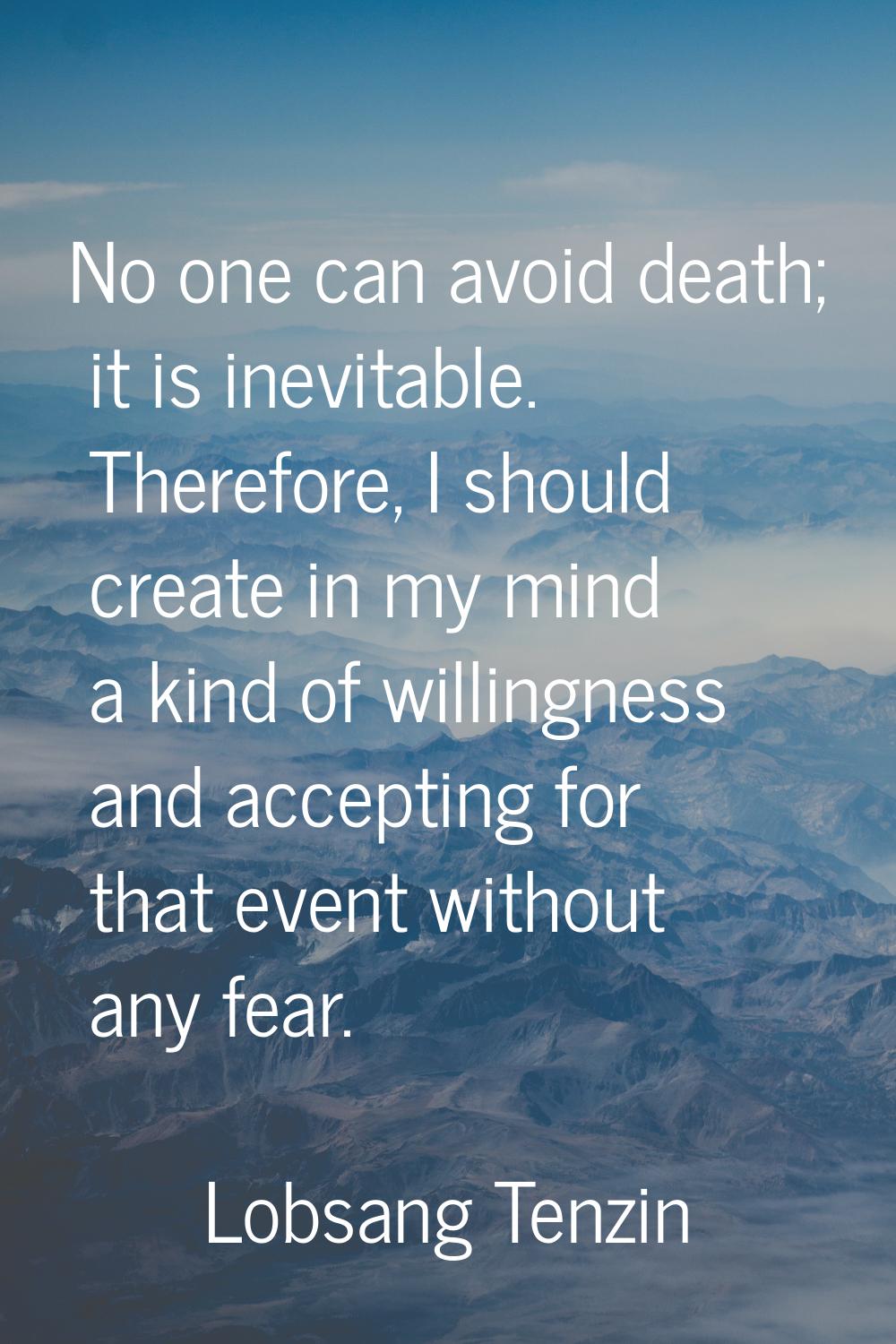 No one can avoid death; it is inevitable. Therefore, I should create in my mind a kind of willingne