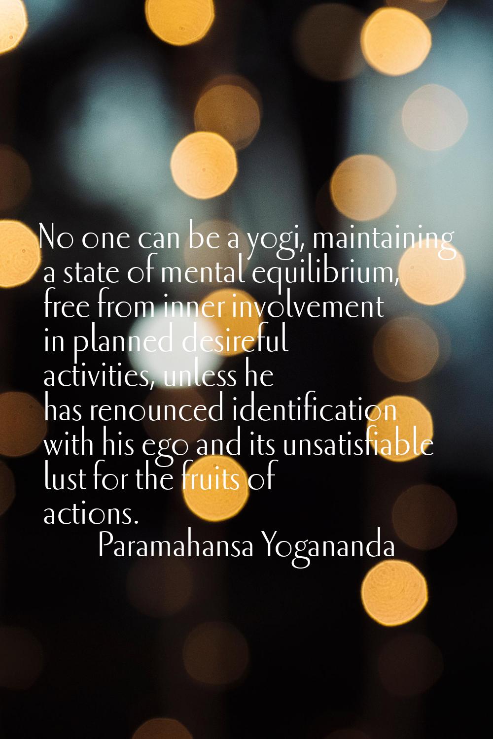 No one can be a yogi, maintaining a state of mental equilibrium, free from inner involvement in pla