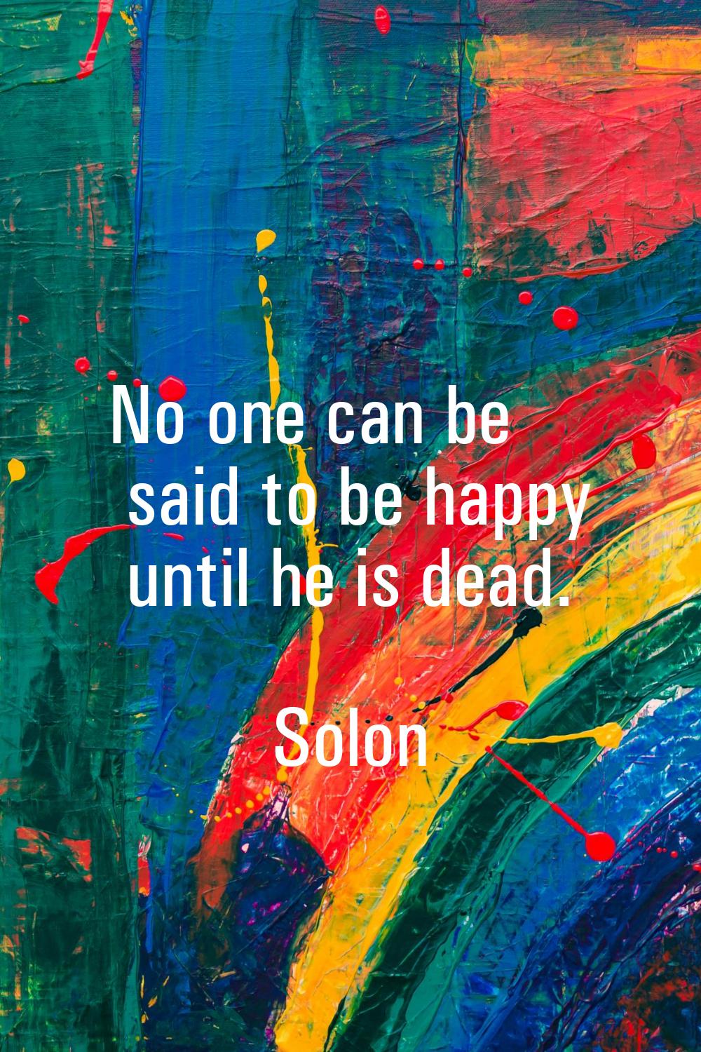 No one can be said to be happy until he is dead.