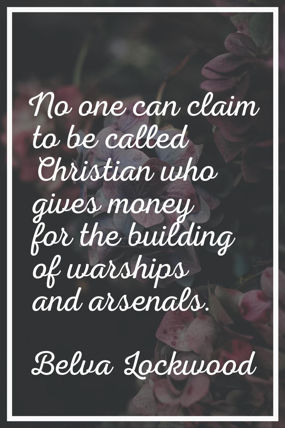 No one can claim to be called Christian who gives money for the building of warships and arsenals.