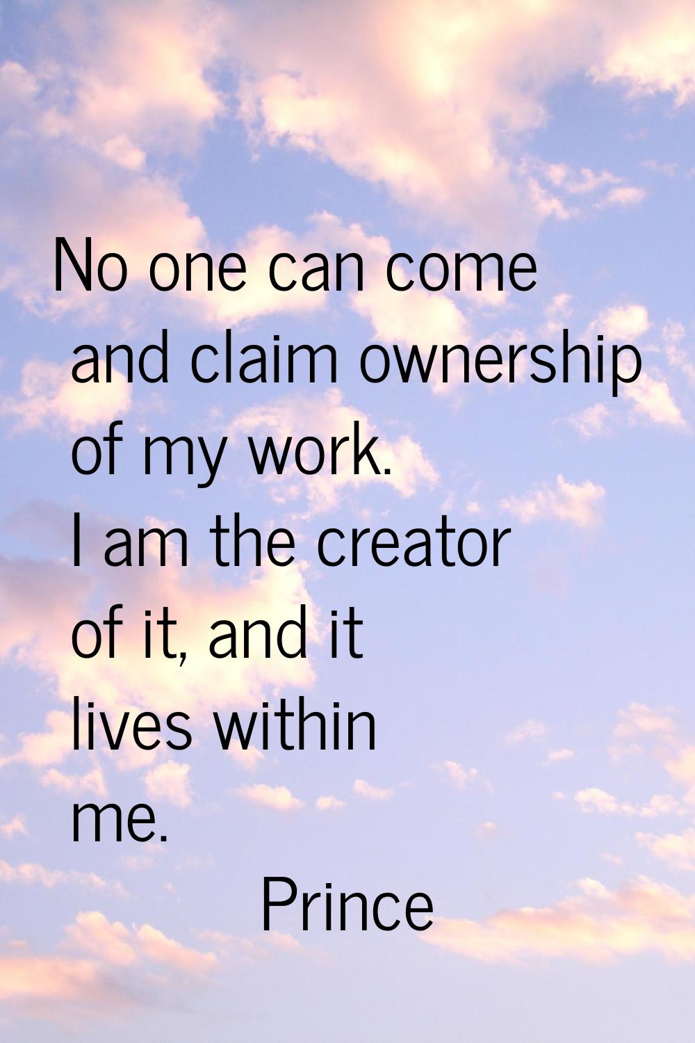 No one can come and claim ownership of my work. I am the creator of it, and it lives within me.