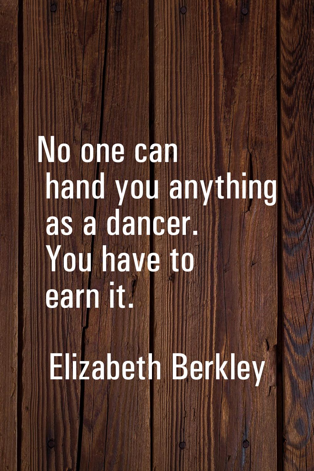 No one can hand you anything as a dancer. You have to earn it.