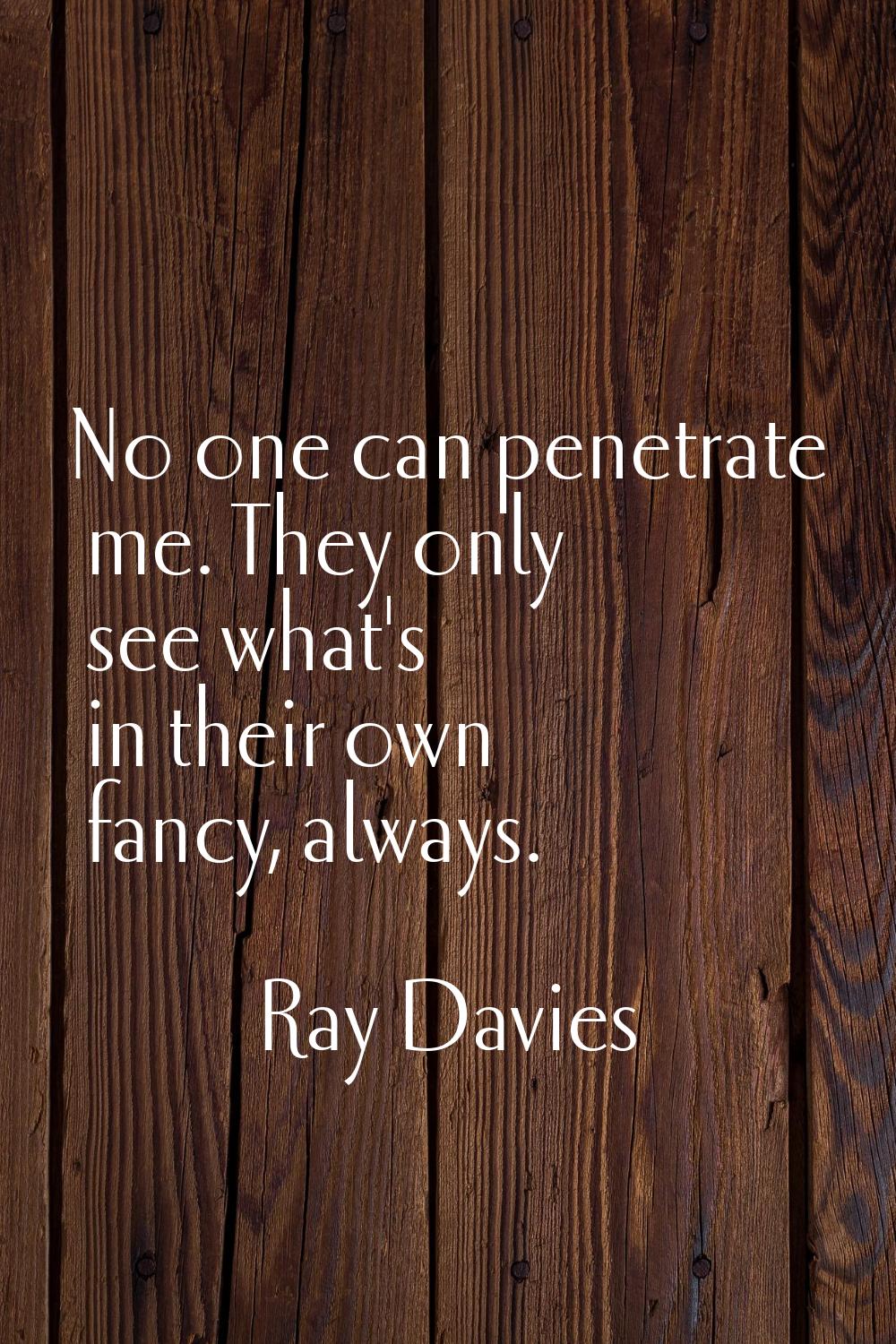No one can penetrate me. They only see what's in their own fancy, always.