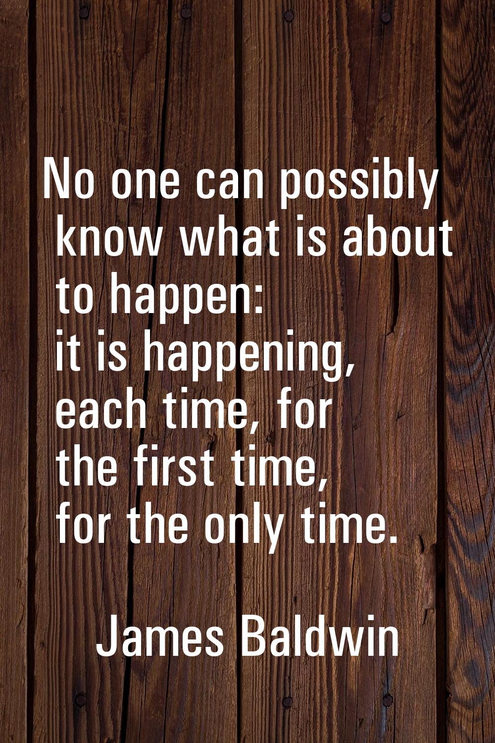No one can possibly know what is about to happen: it is happening, each time, for the first time, f