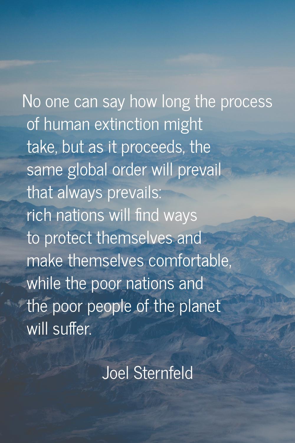 No one can say how long the process of human extinction might take, but as it proceeds, the same gl