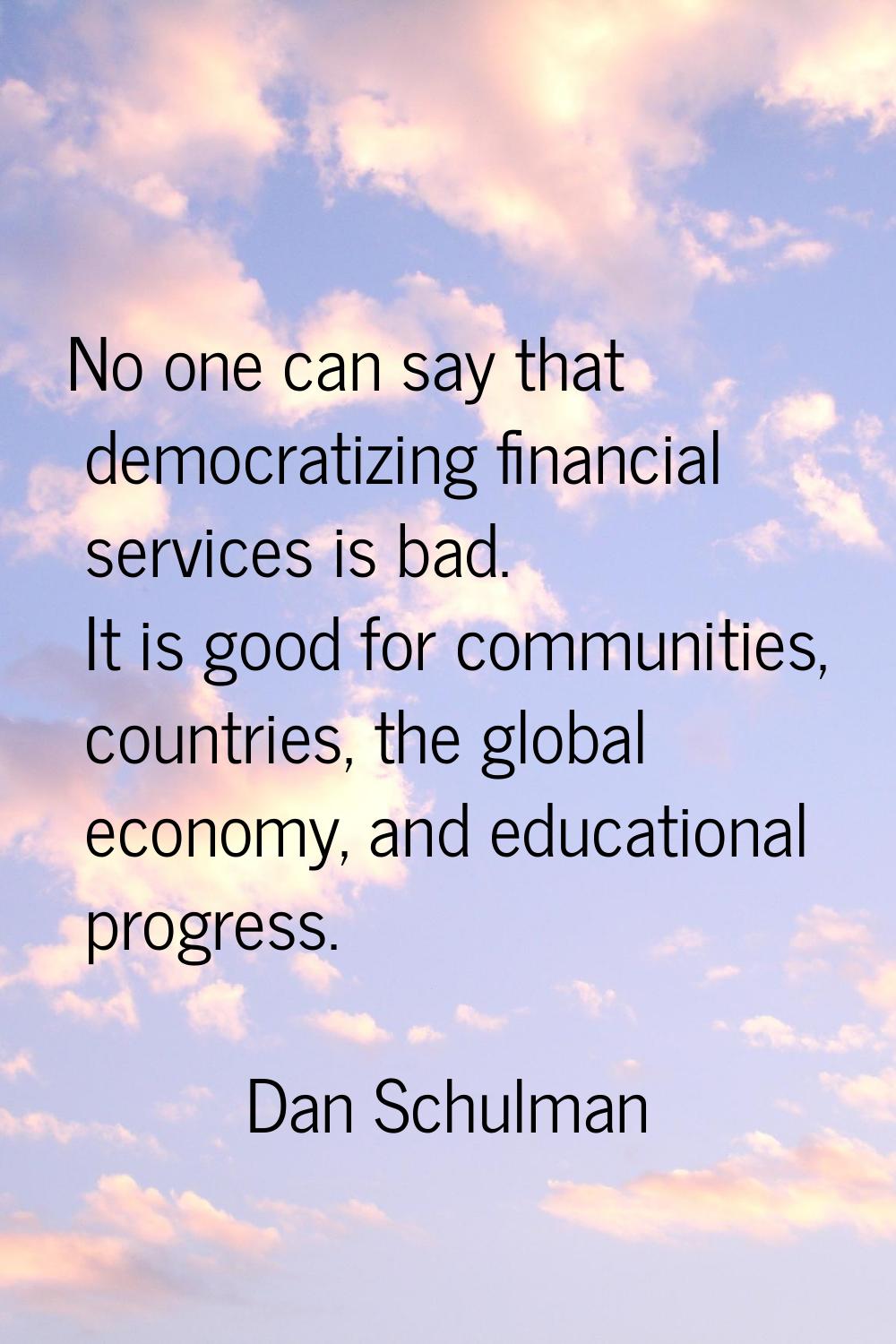 No one can say that democratizing financial services is bad. It is good for communities, countries,
