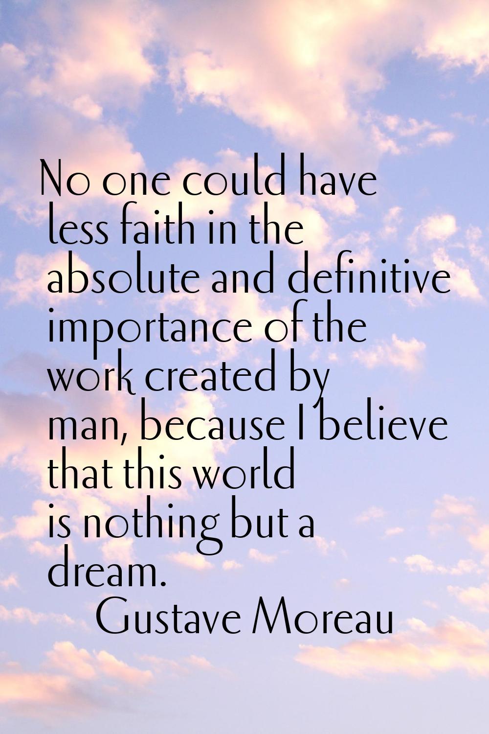 No one could have less faith in the absolute and definitive importance of the work created by man, 