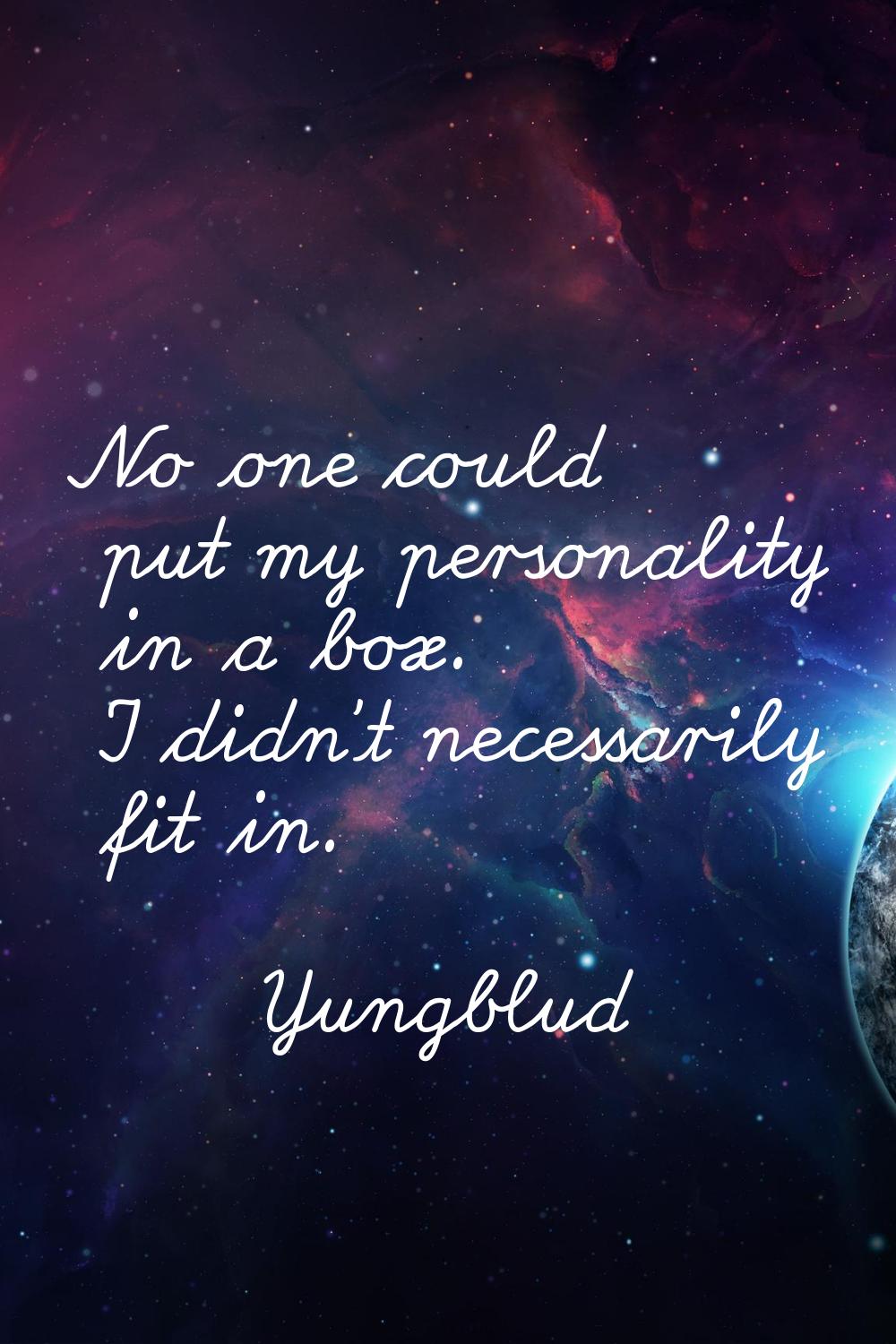 No one could put my personality in a box. I didn't necessarily fit in.