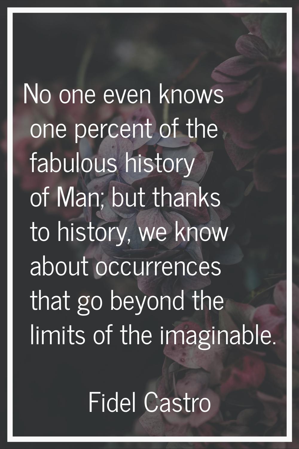 No one even knows one percent of the fabulous history of Man; but thanks to history, we know about 