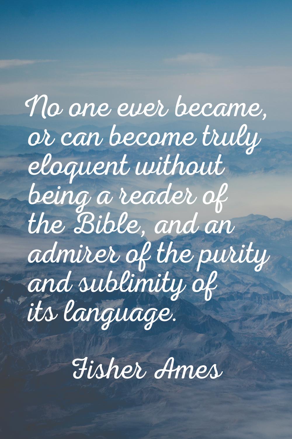No one ever became, or can become truly eloquent without being a reader of the Bible, and an admire