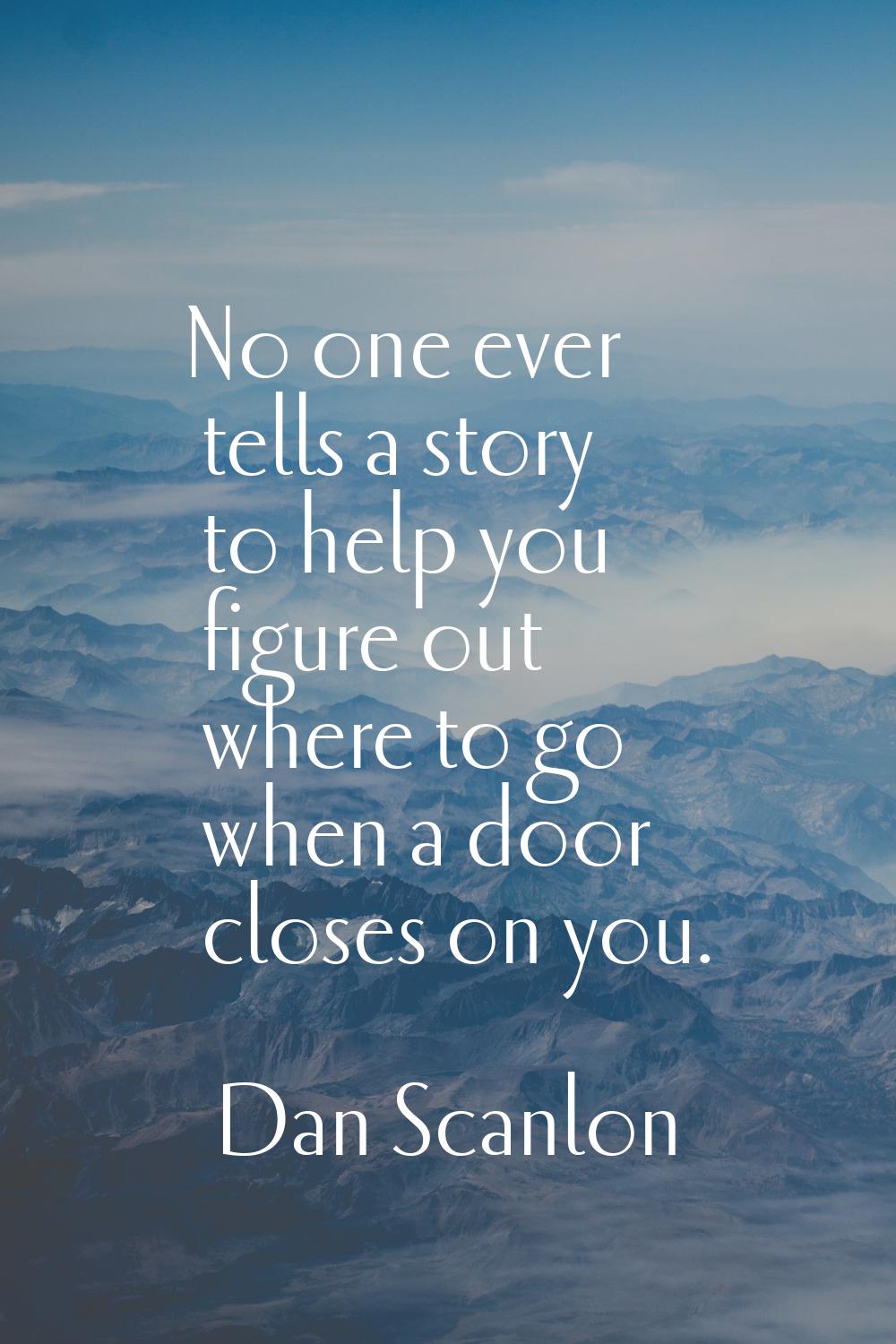 No one ever tells a story to help you figure out where to go when a door closes on you.