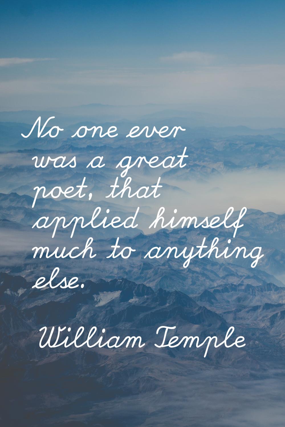 No one ever was a great poet, that applied himself much to anything else.
