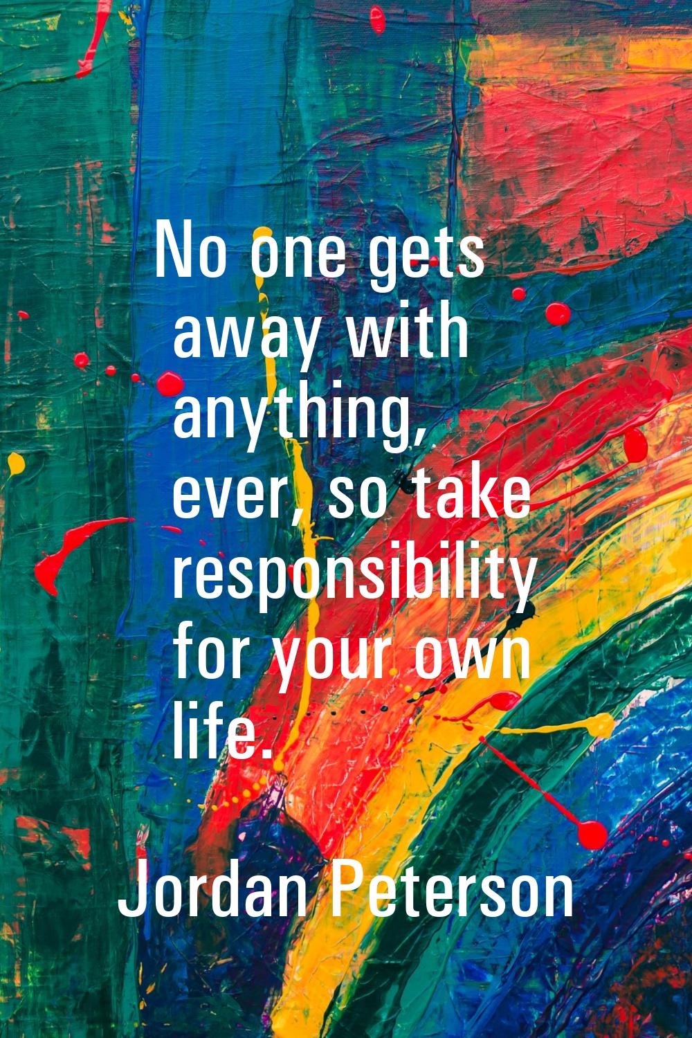 No one gets away with anything, ever, so take responsibility for your own life.