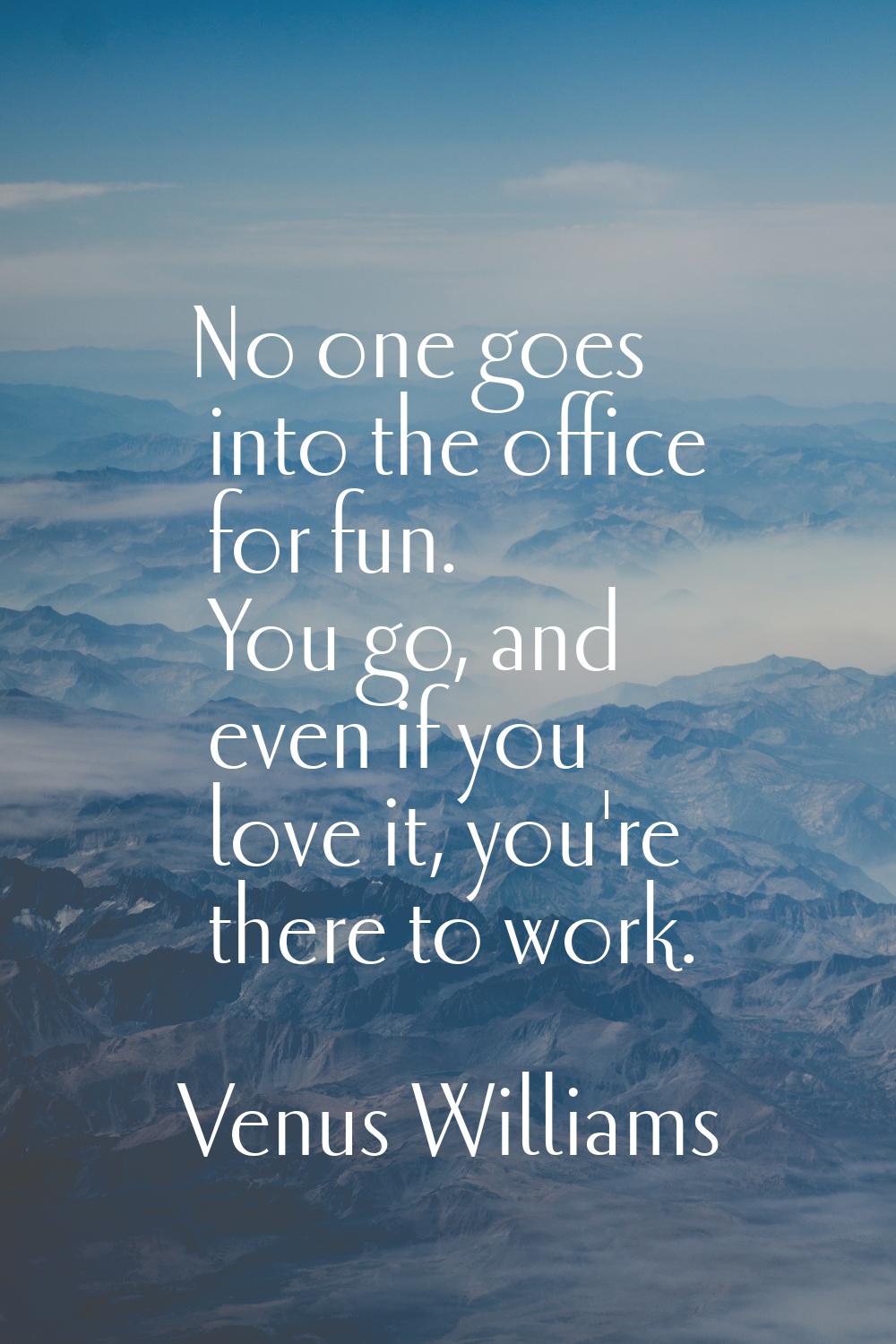 No one goes into the office for fun. You go, and even if you love it, you're there to work.