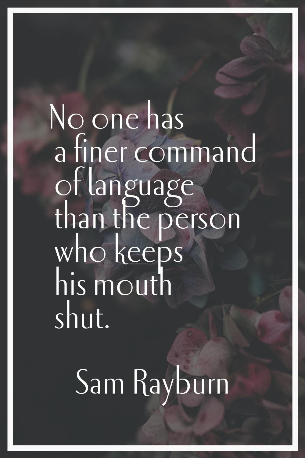 No one has a finer command of language than the person who keeps his mouth shut.