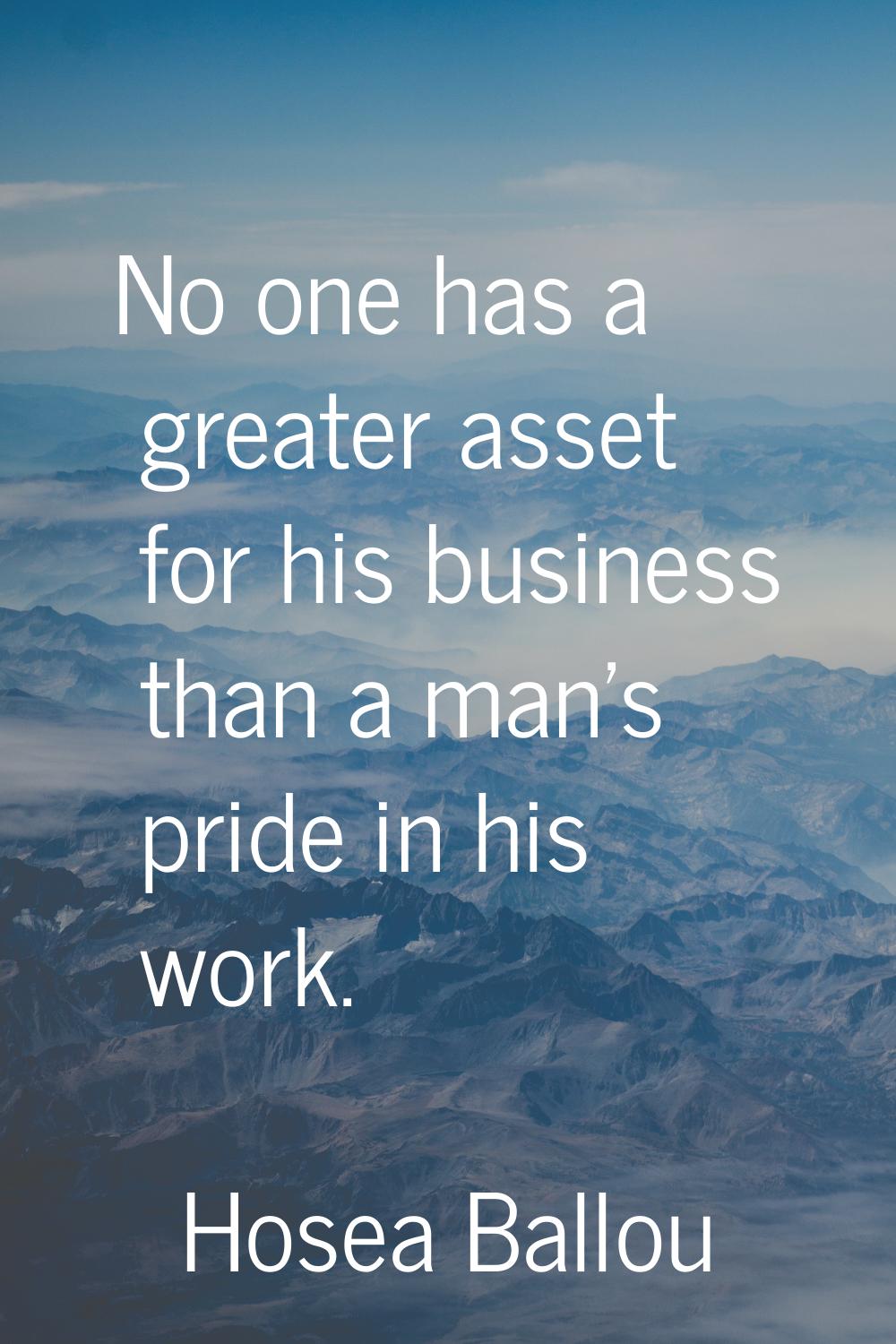 No one has a greater asset for his business than a man's pride in his work.