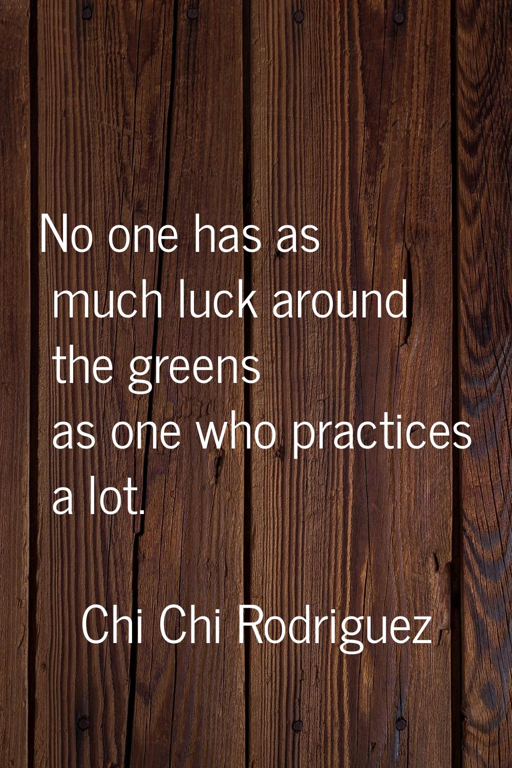 No one has as much luck around the greens as one who practices a lot.